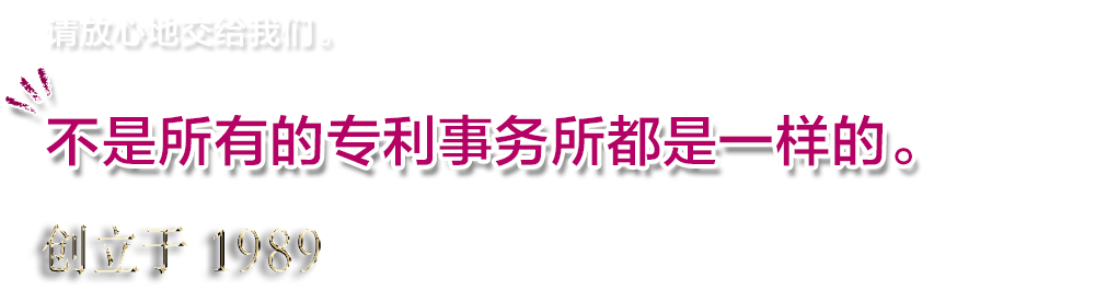 请放心地交给我们。不是所有的专利事务所都是一样的。创立于 1989