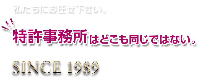 私たちにお任せください。特許事務所はどこも同じではない。SINCE 1989